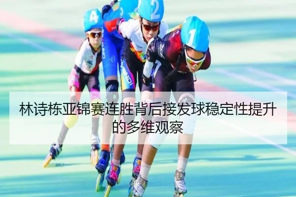 林诗栋亚锦赛连胜背后接发球稳定性提升的多维观察